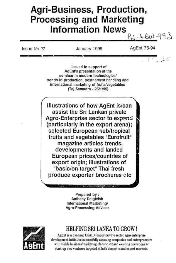 Illustrations of how AgEnt is/can assist the Sri Lankan private agro-enterprise sector to expand (particularly in the export arena); selected European sub/tropical fruits and vegetables `Eurofruit" magazine articles trends, developments and landed European prices/countries of export origin; illustrations of `basic/on target" Thai fresh produce exporter brochures etc.