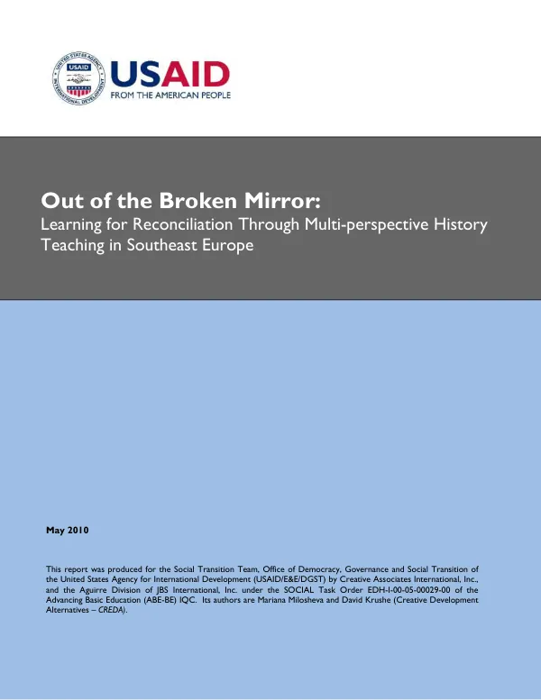 Out of the broken mirror : learning for reconciliation through multi-perspective history teaching in southeast Europe : a USAID evaluation of the regional development of Alternative Educational Materials for Multiperspective History Teaching 2002-2005, as part of the Joint History Project (JHP) of the Center for Democracy and Reconciliation in Southeast Europe (CDRSEE)