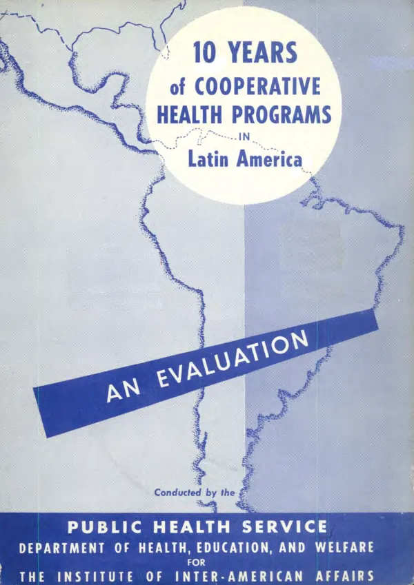 10 years of cooperative health programs in Latin America : an evaluation conducted by the Public Health Service, Department of Health, Education, and Welfare for the Institute of Inter-America Affairs