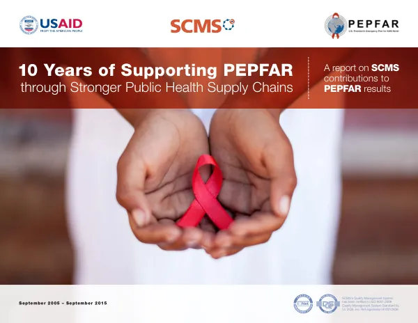 10 years of supporting PEPFAR through stronger public health supply chains : a report on SCMS contributions to PEPFAR results, September 2006-September 2016